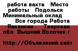 работа.вахта › Место работы ­ Подольск › Минимальный оклад ­ 36 000 - Все города Работа » Вакансии   . Тверская обл.,Вышний Волочек г.